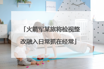 火箭军某旅将检视整改融入日常抓在经常
